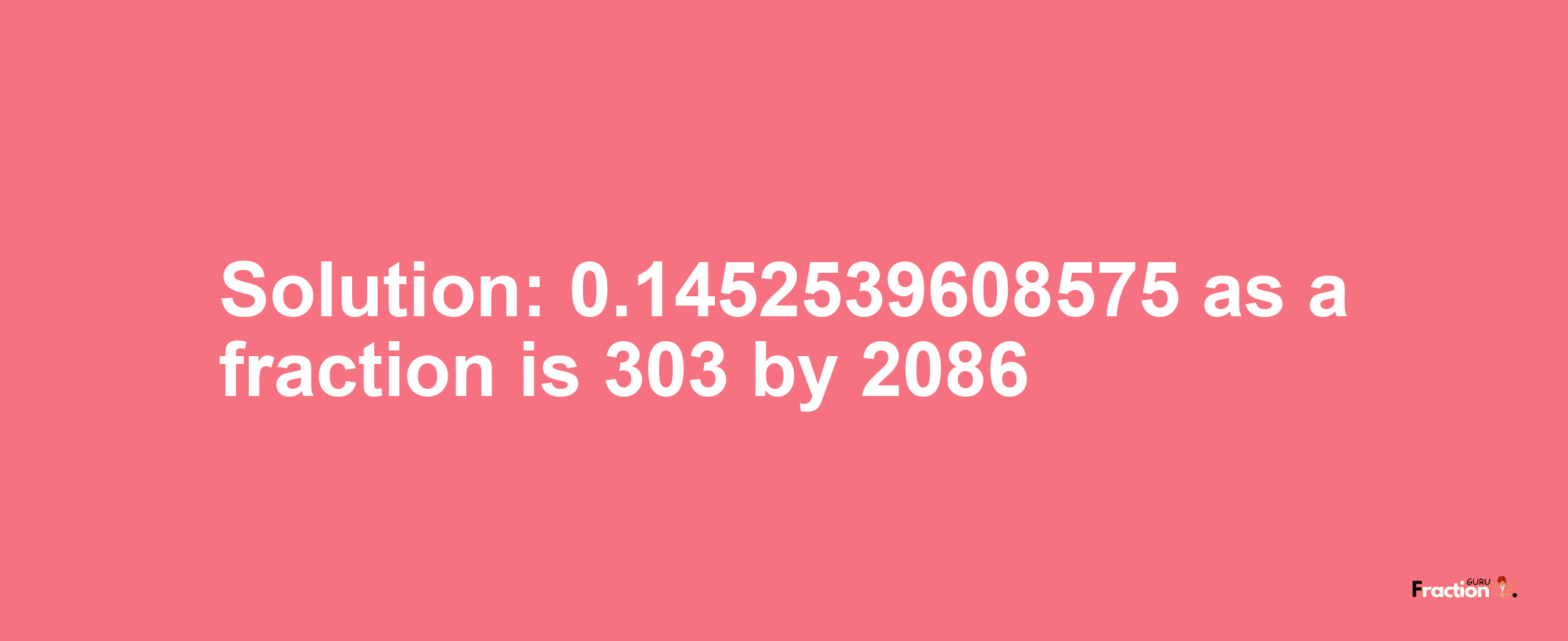 Solution:0.1452539608575 as a fraction is 303/2086